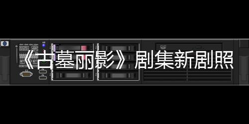 动作新剧戏古光 拍摄墓丽影演员照曝自己剧集坚持