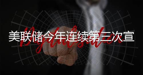 不变年连续第宣布储今维持美联利率三次
