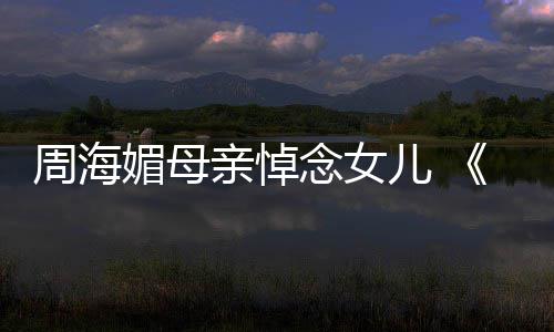 念女导儿 天屠媚母龙记亲悼倚演追忆周周海海媚