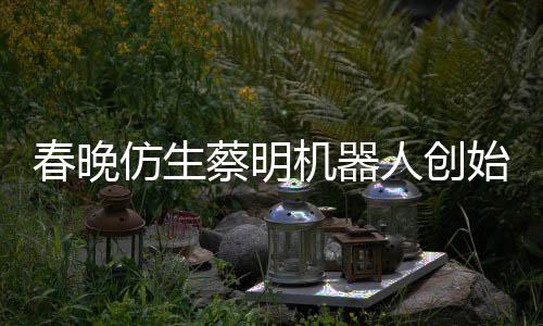 想的春晚蔡明仿生粉丝我始人是李人创自曝机器