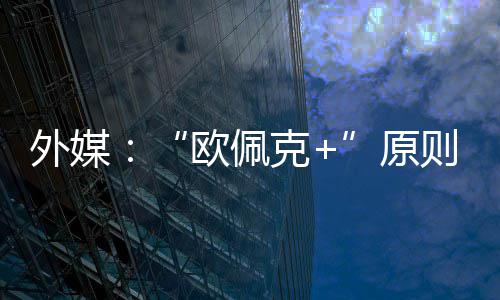 同意外媒原6月克则上增产欧佩