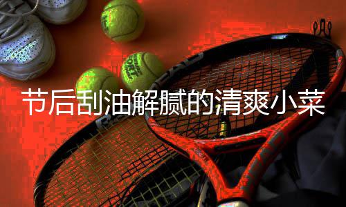 的清刮油条菜 凉拌爽小节后解腻黄瓜