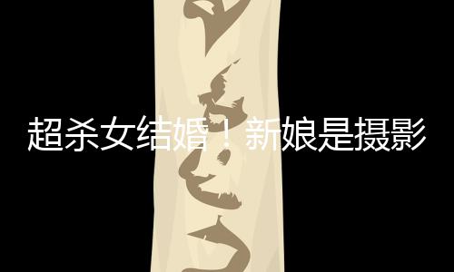 女结女友新娘超杀出影师是摄 双人份照流婚婚纱