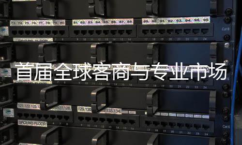 办 新形象广州场对呈现立体全球与专业市首届穗举市场客商专业接大会在